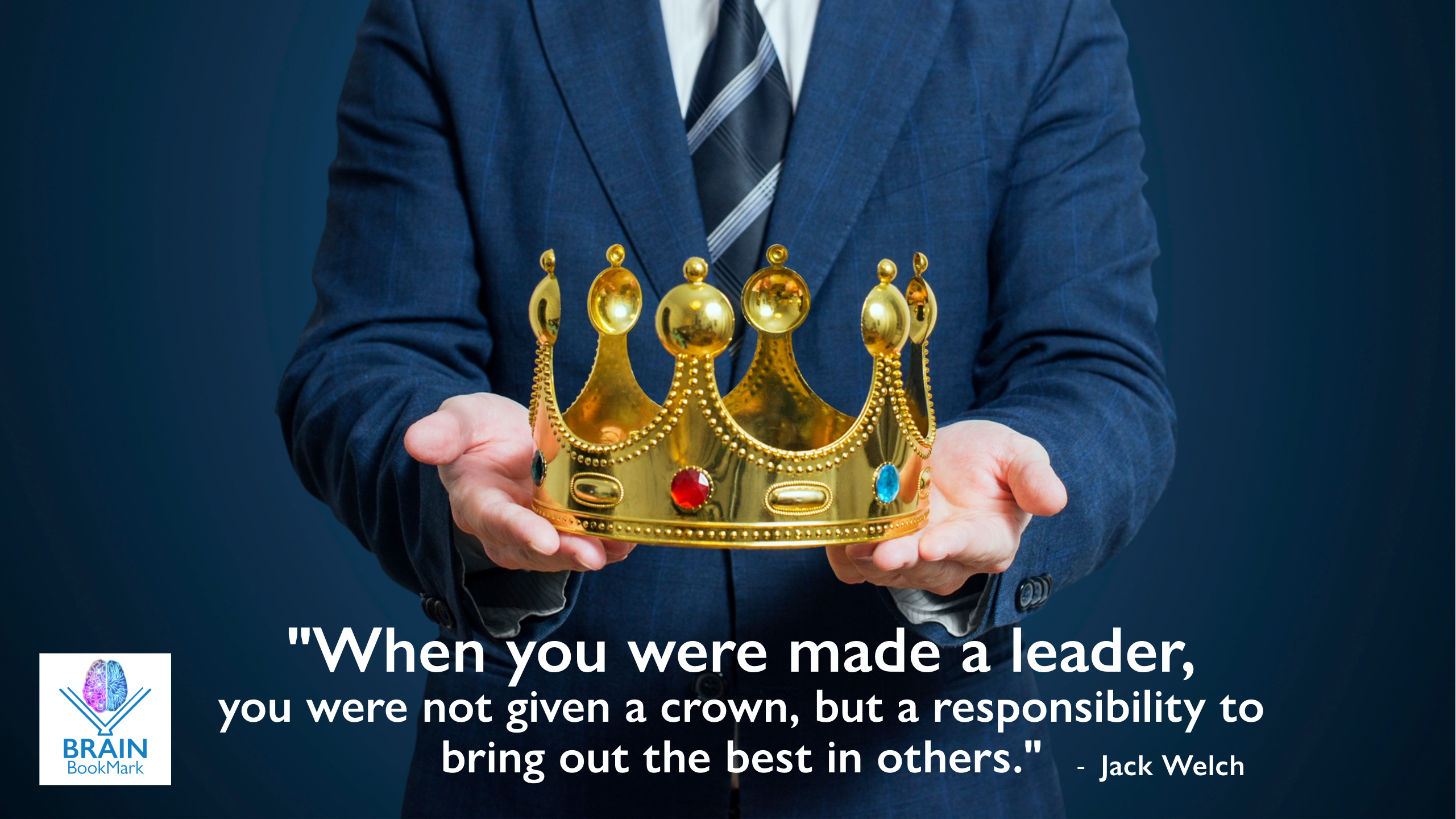 "When you were made a leader, you were not given a crown, but a responsibility to bring out the best in others."  Jack Welch
