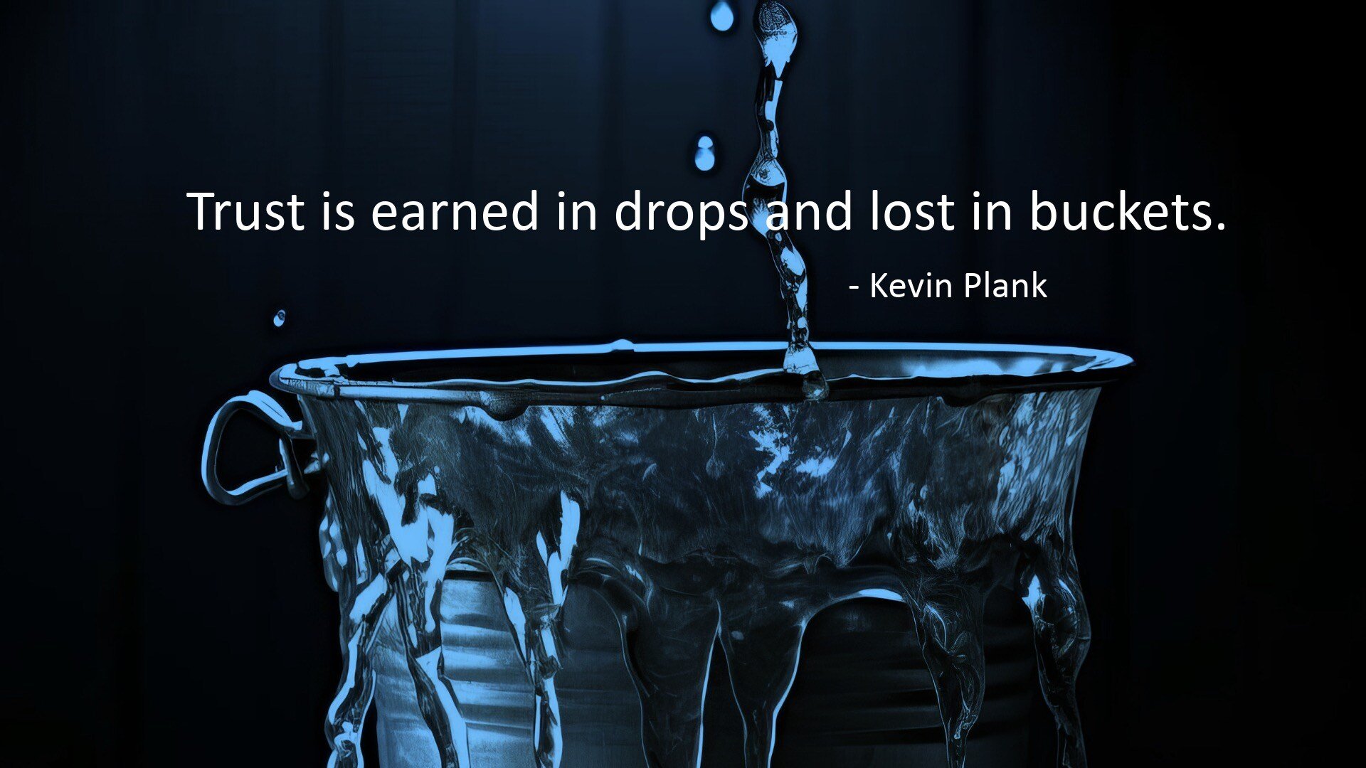 Trust is earned in drops and lost in buckets.  Kevin Plank