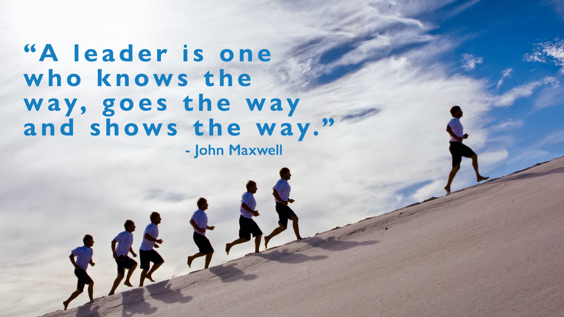A leader is one who knows the way, goes the way and shows the way.  John Maxwell