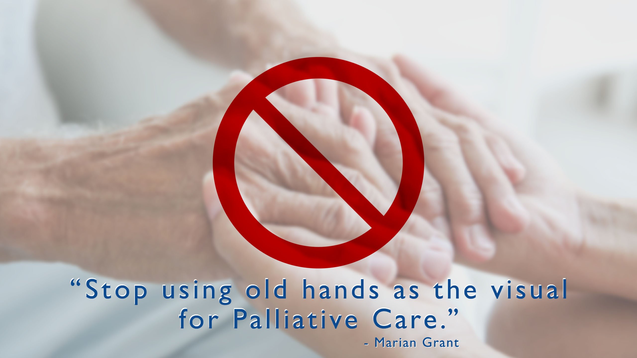 “Stop using old hands as the visual for Palliative Care.” - Marian Grant