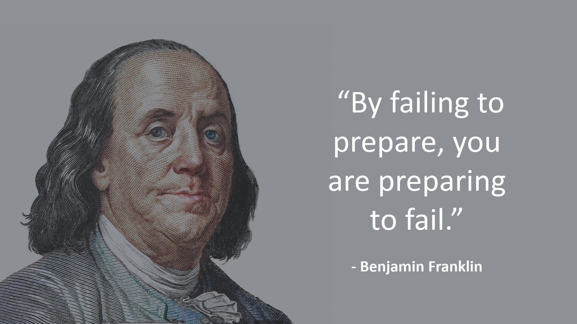 "By failing to prepare, you are preparing to fail."  Benjamin Franklin